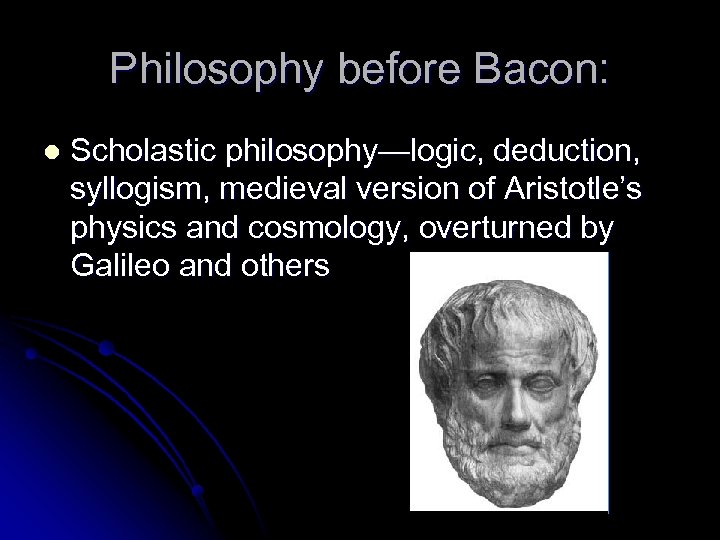 Philosophy before Bacon: l Scholastic philosophy—logic, deduction, syllogism, medieval version of Aristotle’s physics and