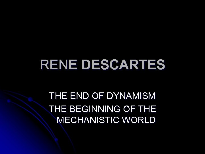 RENE DESCARTES THE END OF DYNAMISM THE BEGINNING OF THE MECHANISTIC WORLD 