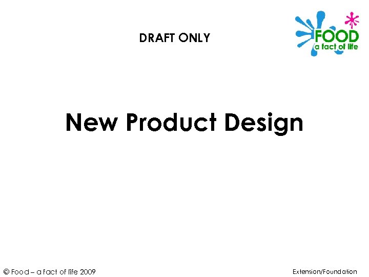 DRAFT ONLY New Product Design © Food – a fact of life 2009 Extension/Foundation