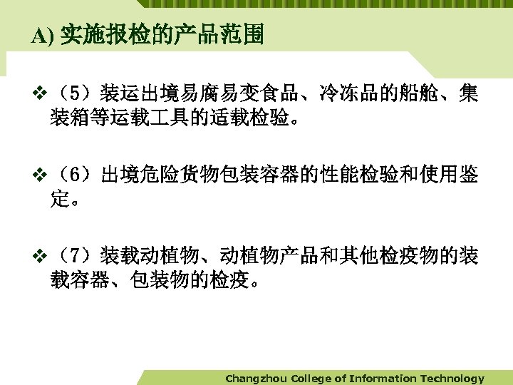 A) 实施报检的产品范围 v （5）装运出境易腐易变食品、冷冻品的船舱、集 装箱等运载 具的适载检验。 v （6）出境危险货物包装容器的性能检验和使用鉴 定。 v （7）装载动植物、动植物产品和其他检疫物的装 载容器、包装物的检疫。 Changzhou College