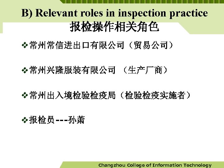 B) Relevant roles in inspection practice 报检操作相关角色 v 常州常信进出口有限公司（贸易公司） v 常州兴隆服装有限公司 （生产厂商） v 常州出入境检验检疫局（检验检疫实施者）