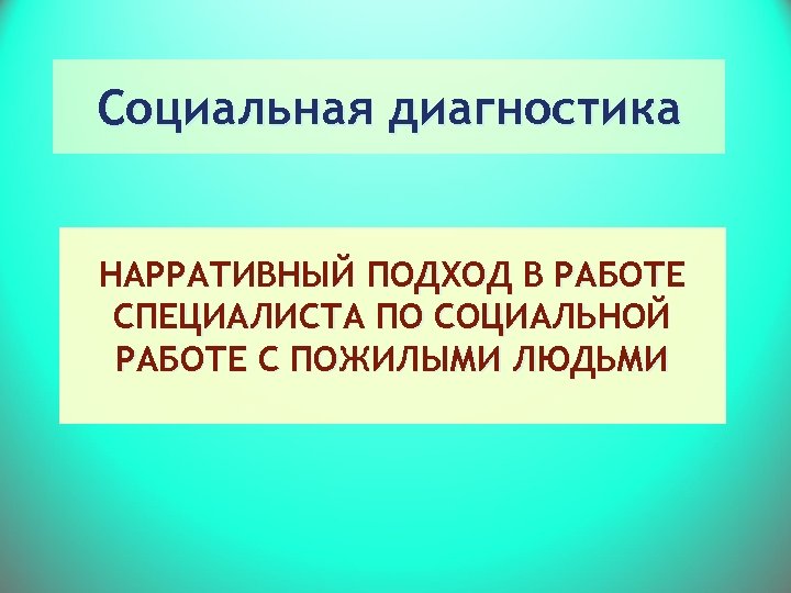 Социальная диагностика НАРРАТИВНЫЙ ПОДХОД В РАБОТЕ СПЕЦИАЛИСТА ПО СОЦИАЛЬНОЙ РАБОТЕ С ПОЖИЛЫМИ ЛЮДЬМИ 
