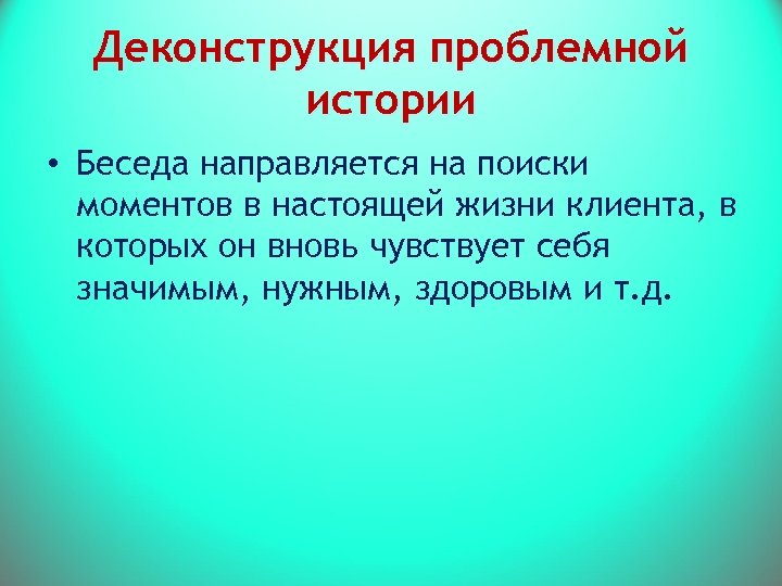 Деконструкция проблемной истории • Беседа направляется на поиски моментов в настоящей жизни клиента, в