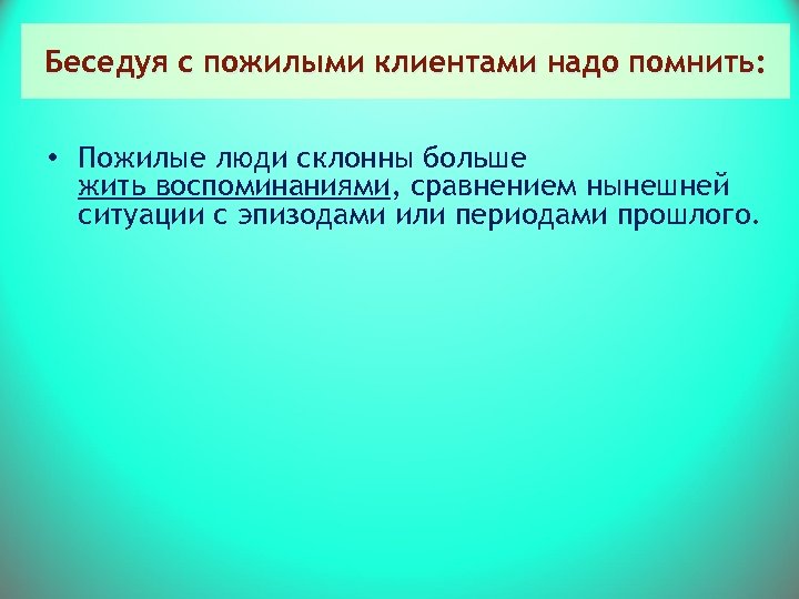 Беседуя с пожилыми клиентами надо помнить: • Пожилые люди склонны больше жить воспоминаниями, сравнением