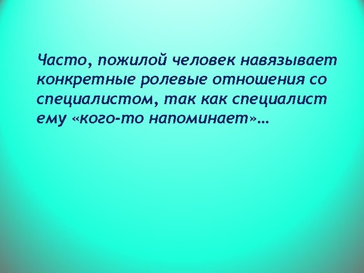 Часто, пожилой человек навязывает конкретные ролевые отношения со специалистом, так как специалист ему «кого-то