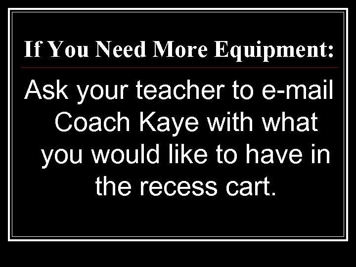 If You Need More Equipment: Ask your teacher to e-mail Coach Kaye with what