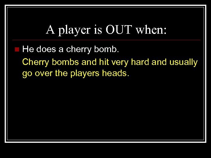 A player is OUT when: n He does a cherry bomb. Cherry bombs and