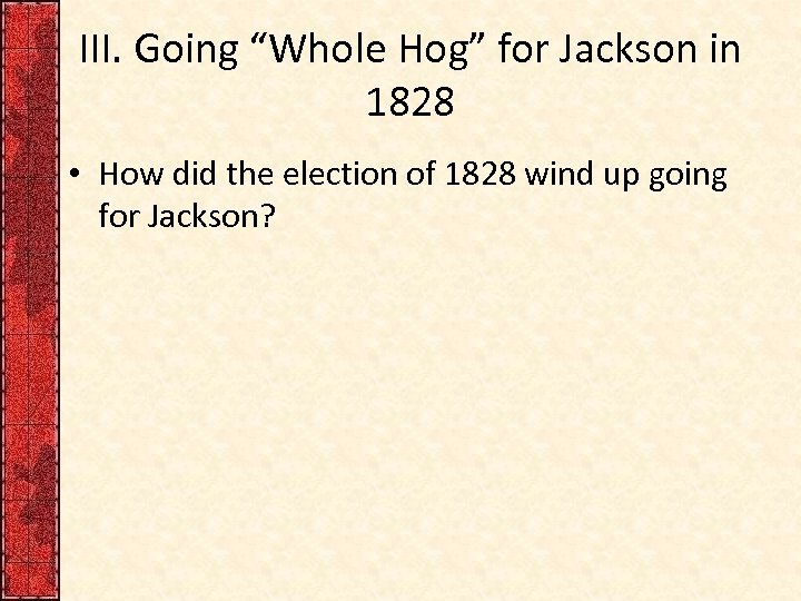 III. Going “Whole Hog” for Jackson in 1828 • How did the election of