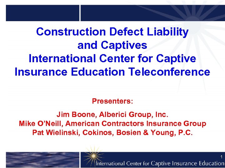 Construction Defect Liability and Captives International Center for Captive Insurance Education Teleconference Presenters: Jim