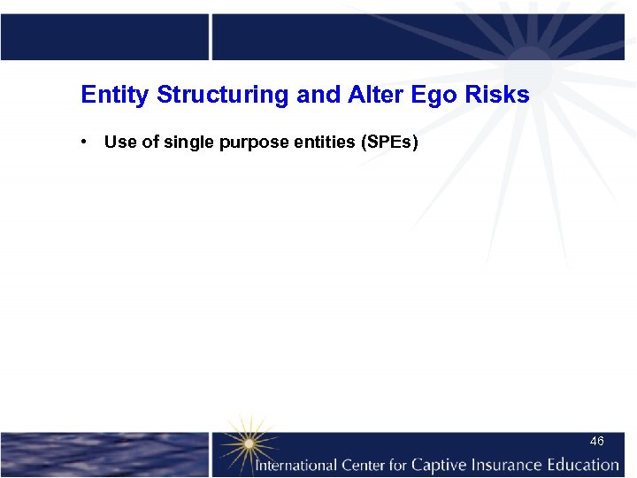 Entity Structuring and Alter Ego Risks • Use of single purpose entities (SPEs) 46