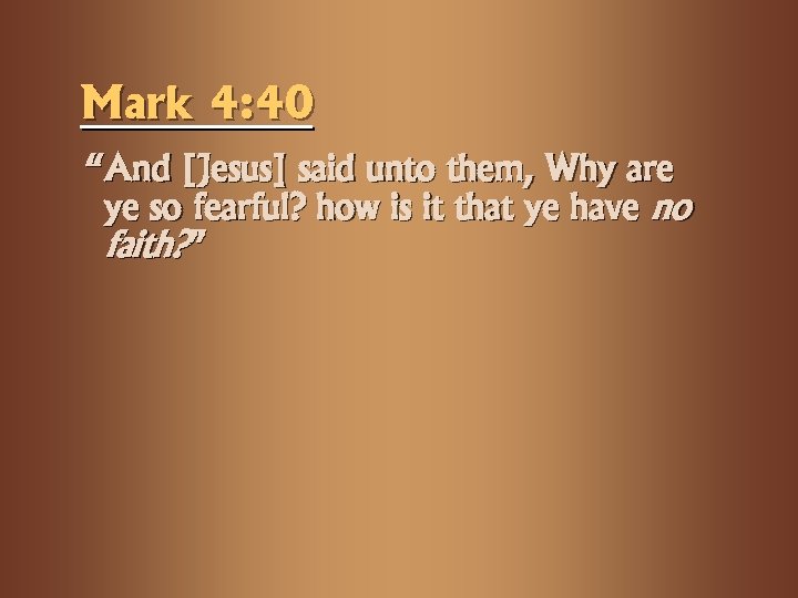 Mark 4: 40 “And [Jesus] said unto them, Why are ye so fearful? how