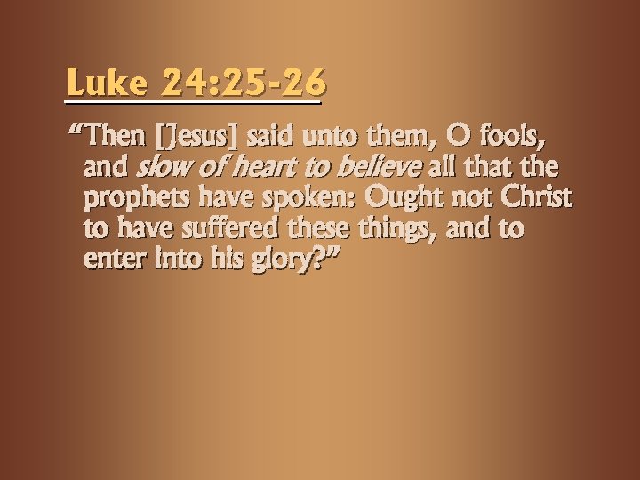 Luke 24: 25 -26 “Then [Jesus] said unto them, O fools, and slow of