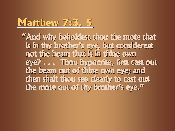 Matthew 7: 3, 5 “And why beholdest thou the mote that is in thy