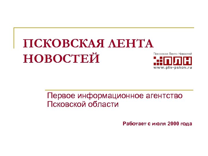 ПСКОВСКАЯ ЛЕНТА НОВОСТЕЙ Первое информационное агентство Псковской области Работает с июля 2000 года 