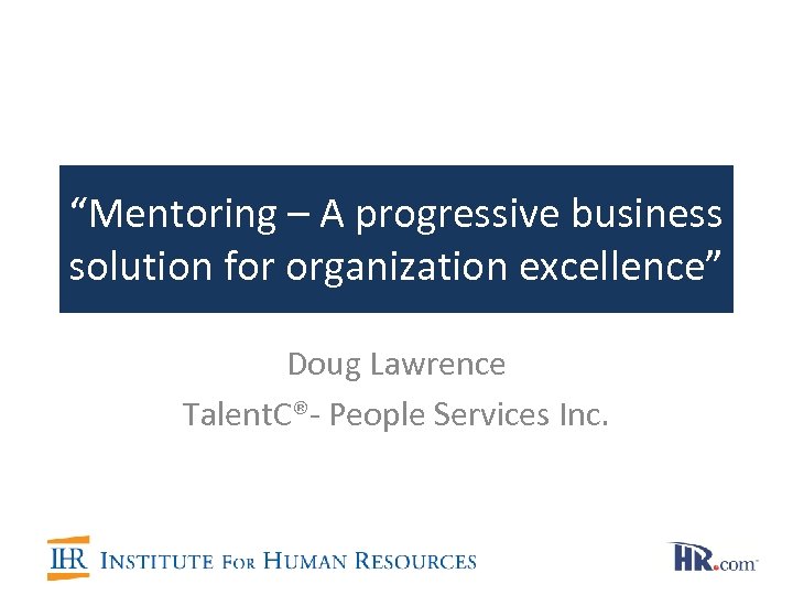 “Mentoring – A progressive business solution for organization excellence” Doug Lawrence Talent. C®- People