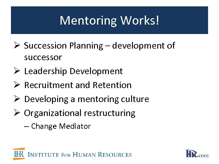 Mentoring Works! Ø Succession Planning – development of successor Ø Leadership Development Ø Recruitment