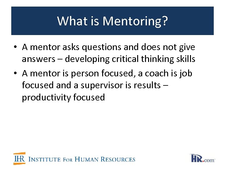 What is Mentoring? • A mentor asks questions and does not give answers –