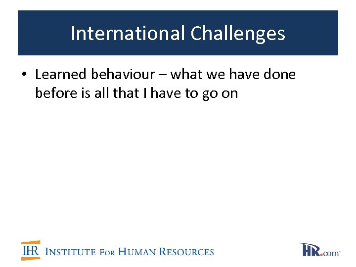 International Challenges • Learned behaviour – what we have done before is all that