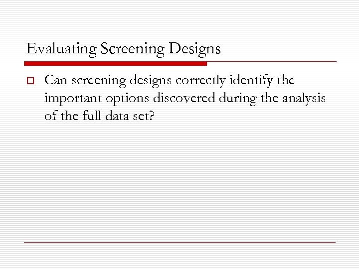 Evaluating Screening Designs o Can screening designs correctly identify the important options discovered during