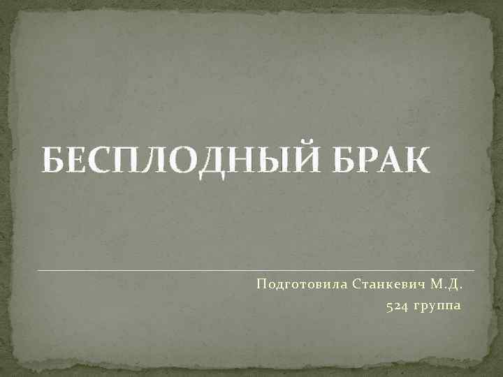 БЕСПЛОДНЫЙ БРАК Подготовила Станкевич М. Д. 524 группа 