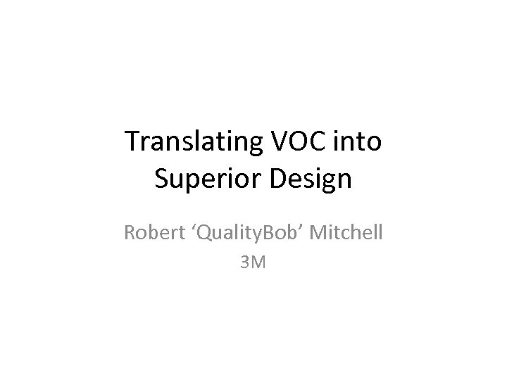 Translating VOC into Superior Design Robert ‘Quality. Bob’ Mitchell 3 M 
