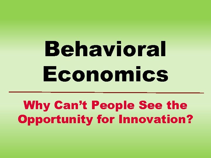 Behavioral Economics Why Can’t People See the Opportunity for Innovation? 