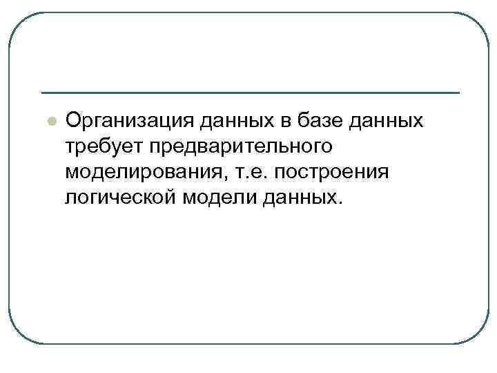 l Организация данных в базе данных требует предварительного моделирования, т. е. построения логической модели