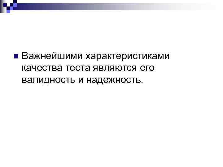 n Важнейшими характеристиками качества теста являются его валидность и надежность. 