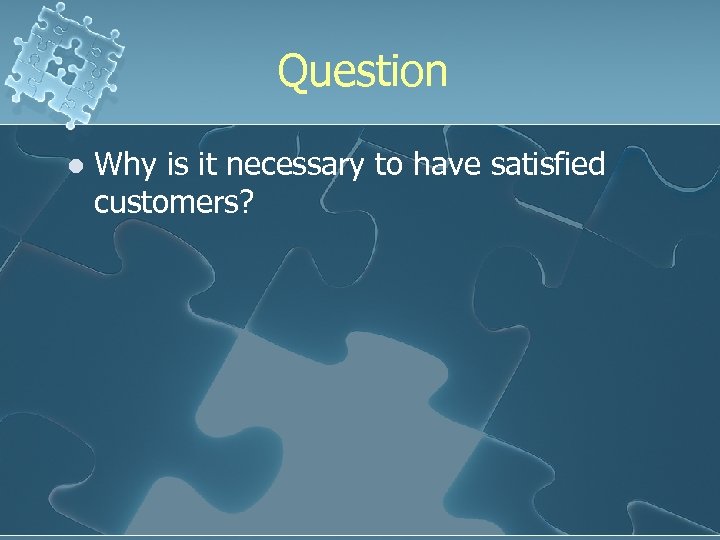 Question l Why is it necessary to have satisfied customers? 