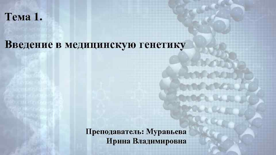 Тема 1. Введение в медицинскую генетику Преподаватель: Муравьева Ирина Владимировна 