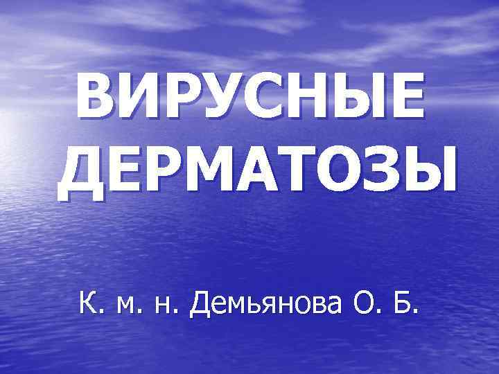 ВИРУСНЫЕ ДЕРМАТОЗЫ К. м. н. Демьянова О. Б. 