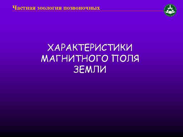 Частная зоология позвоночных ХАРАКТЕРИСТИКИ МАГНИТНОГО ПОЛЯ ЗЕМЛИ 