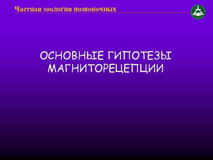 Частная зоология позвоночных ОСНОВНЫЕ ГИПОТЕЗЫ МАГНИТОРЕЦЕПЦИИ 