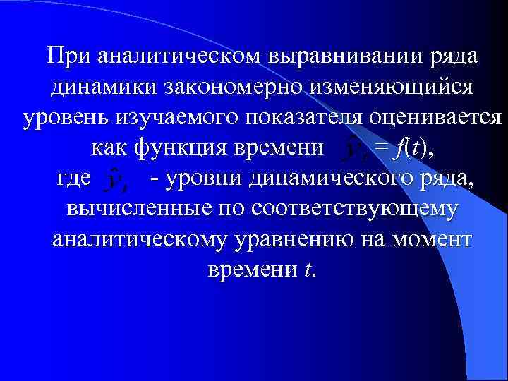 При аналитическом выравнивании ряда динамики закономерно изменяющийся уровень изучаемого показателя оценивается как функция времени