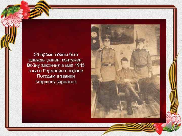 За время войны был дважды ранен, контужен. Войну закончил в мае 1945 года в