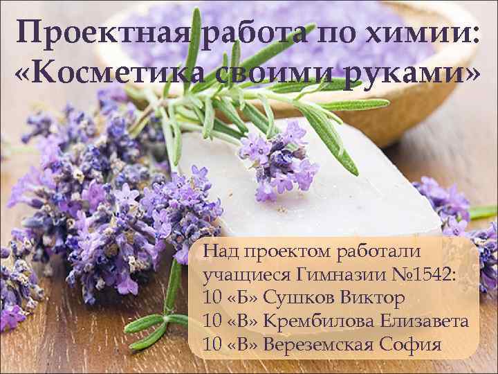 Проектная работа по химии: «Косметика своими руками» Над проектом работали учащиеся Гимназии № 1542: