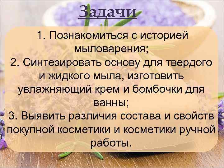 Задачи 1. Познакомиться с историей мыловарения; 2. Синтезировать основу для твердого и жидкого мыла,