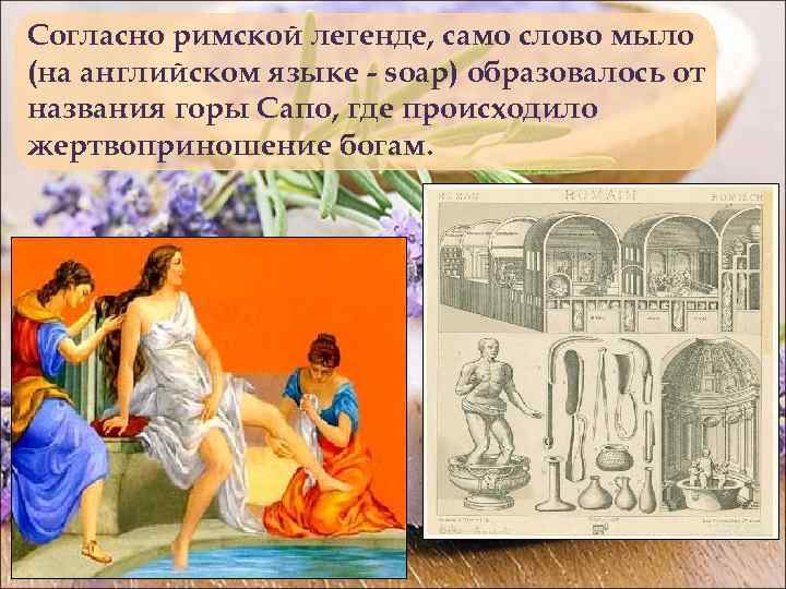 Согласно римской легенде, само слово мыло (на английском языке - soap) образовалось от названия