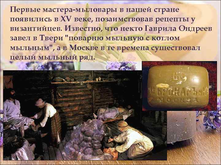 Первые мастера-мыловары в нашей стране появились в XV веке, позаимствовав рецепты у византийцев. Известно,