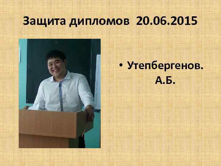 Защита дипломов 20. 06. 2015 • Утепбергенов. А. Б. 