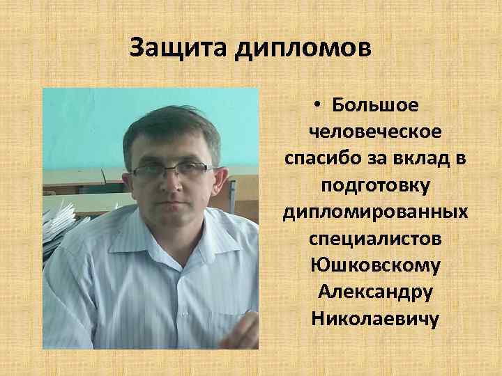 Защита дипломов • Большое человеческое спасибо за вклад в подготовку дипломированных специалистов Юшковскому Александру