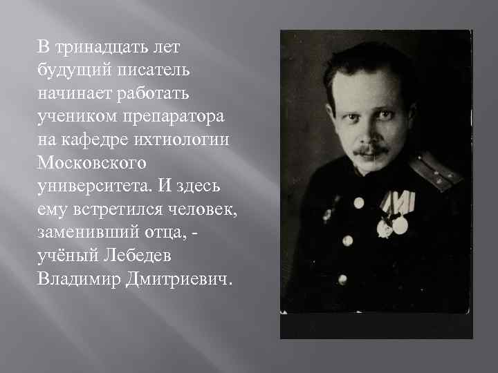 В тринадцать лет будущий писатель начинает работать учеником препаратора на кафедре ихтиологии Московского университета.