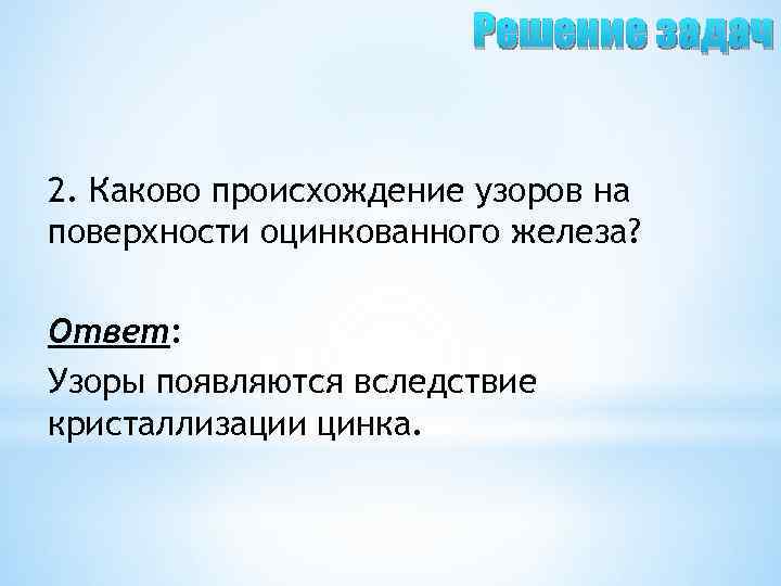 Решение задач 2. Каково происхождение узоров на поверхности оцинкованного железа? Ответ: Узоры появляются вследствие
