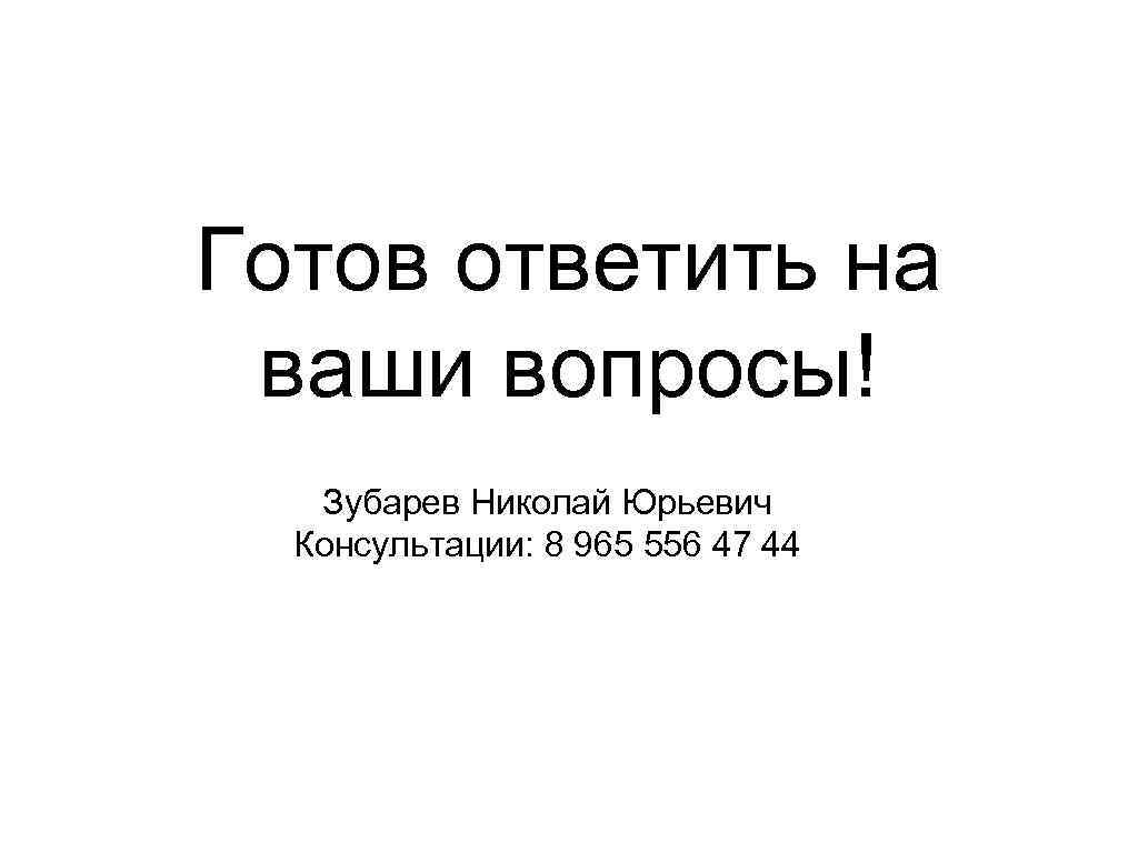 Готов ответить на ваши вопросы! Зубарев Николай Юрьевич Консультации: 8 965 556 47 44