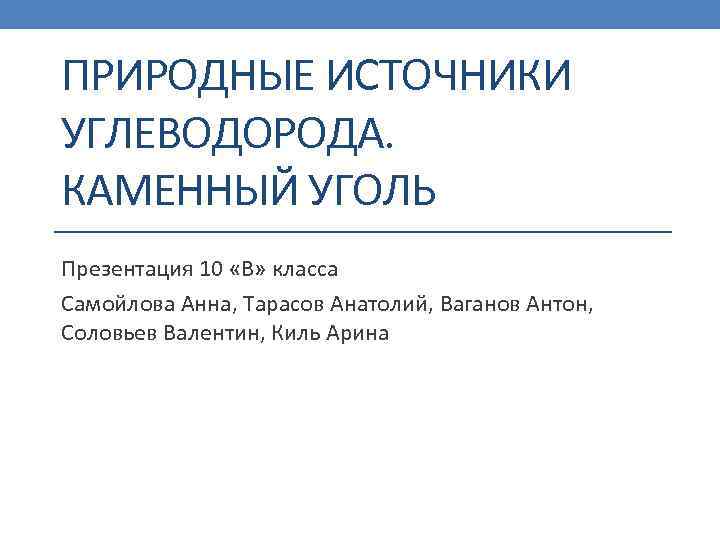 ПРИРОДНЫЕ ИСТОЧНИКИ УГЛЕВОДОРОДА. КАМЕННЫЙ УГОЛЬ Презентация 10 «В» класса Самойлова Анна, Тарасов Анатолий, Ваганов