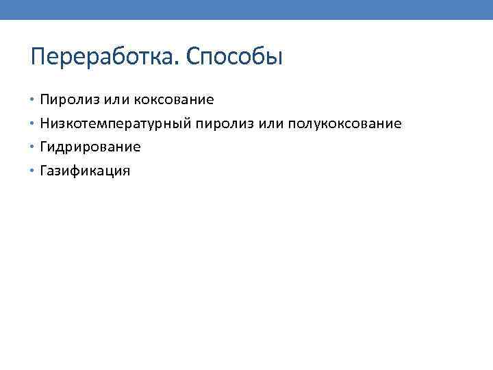 Переработка. Способы • Пиролиз или коксование • Низкотемпературный пиролиз или полукоксование • Гидрирование •