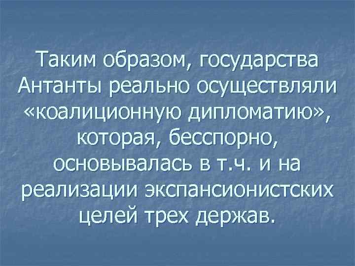 Таким образом, государства Антанты реально осуществляли «коалиционную дипломатию» , которая, бесспорно, основывалась в т.
