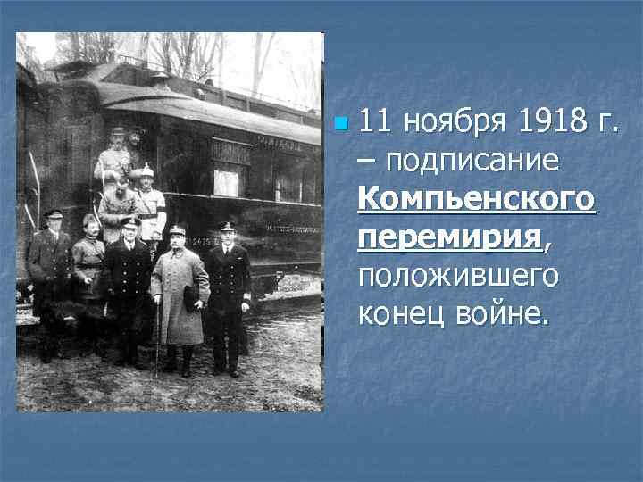 n 11 ноября 1918 г. – подписание Компьенского перемирия, положившего конец войне. 