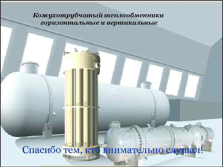 Кожухотрубчатый теплообменники горизонтальные и вертикальные Спасибо тем, кто внимательно слушал! 