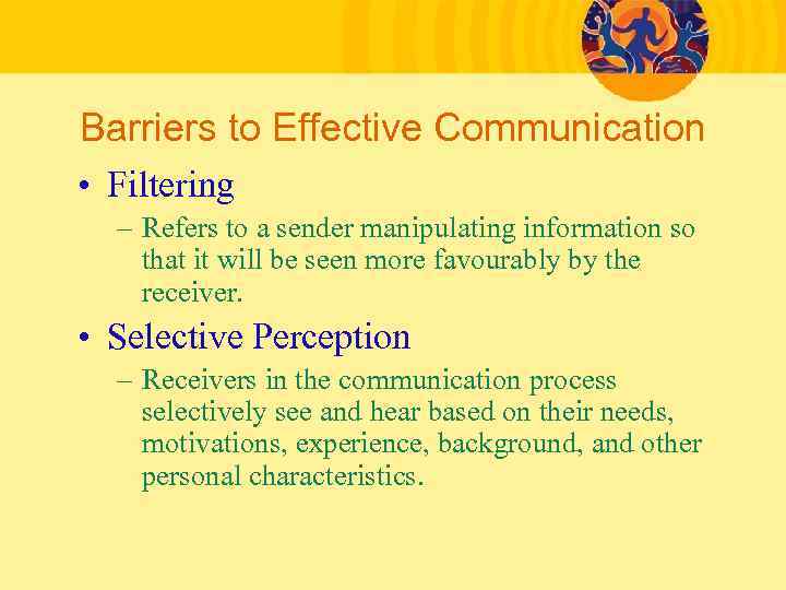 Barriers to Effective Communication • Filtering – Refers to a sender manipulating information so